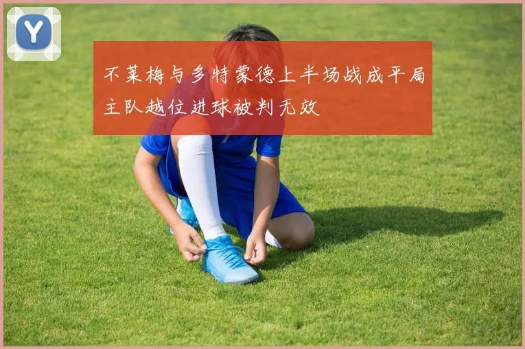 不莱梅与多特蒙德上半场战成平局主队越位进球被判无效