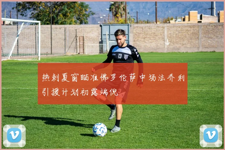 热刺夏窗瞄准佛罗伦萨中场法乔利引援计划初露端倪