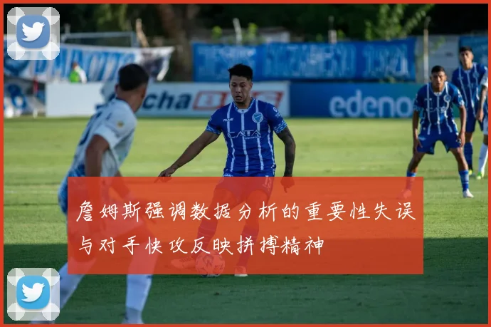 詹姆斯强调数据分析的重要性失误与对手快攻反映拼搏精神