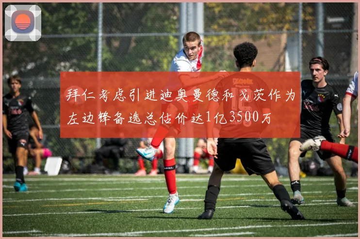 拜仁考虑引进迪奥曼德和戈茨作为左边锋备选总估价达1亿3500万
