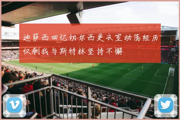 迪萨西回忆切尔西更衣室动荡经历仅剩我与斯特林坚持不懈