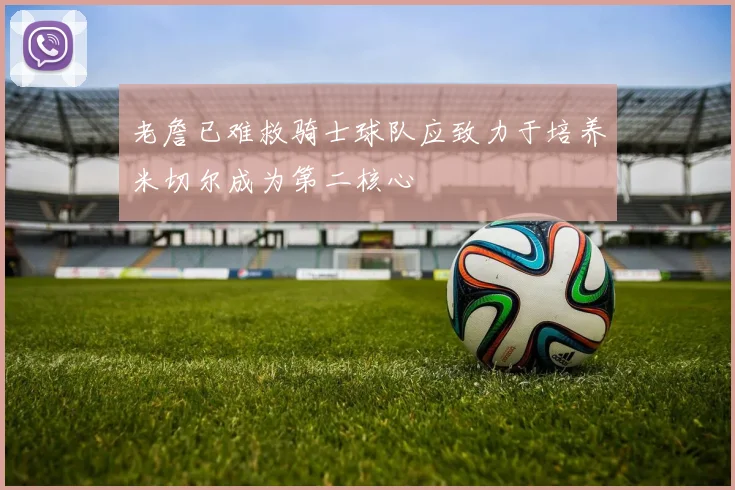 老詹已难救骑士球队应致力于培养米切尔成为第二核心