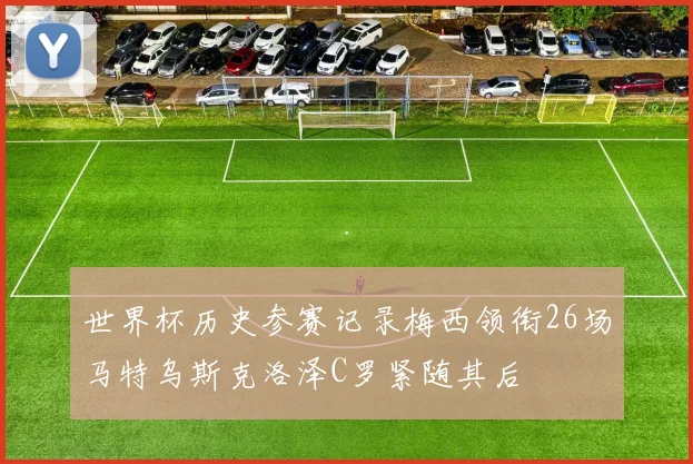世界杯历史参赛记录梅西领衔26场马特乌斯克洛泽C罗紧随其后