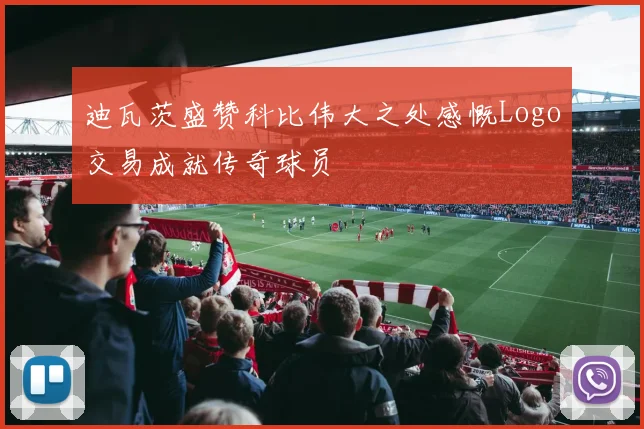 迪瓦茨盛赞科比伟大之处感慨Logo交易成就传奇球员
