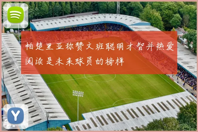 帕楚里亚称赞文班聪明才智并热爱阅读是未来球员的榜样