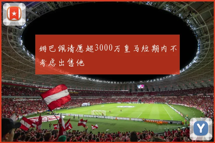 姆巴佩请愿超3000万皇马短期内不考虑出售他