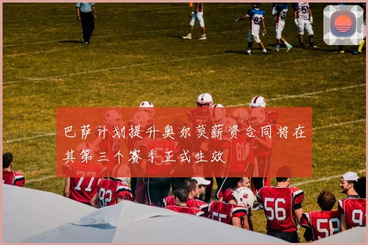 巴萨计划提升奥尔莫薪资合同将在其第三个赛季正式生效