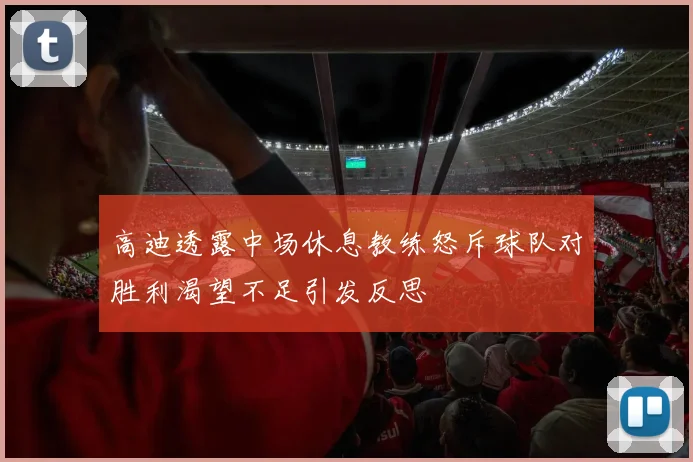 高迪透露中场休息教练怒斥球队对胜利渴望不足引发反思