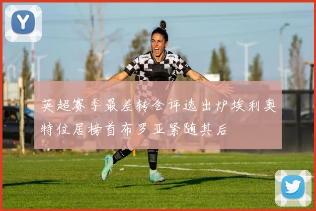 英超赛季最差转会评选出炉埃利奥特位居榜首布罗亚紧随其后