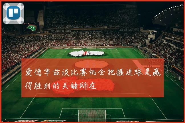 爱德华兹谈比赛机会把握进球是赢得胜利的关键所在