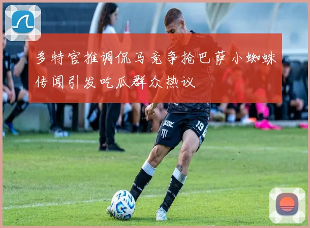多特官推调侃马竞争抢巴萨小蜘蛛传闻引发吃瓜群众热议